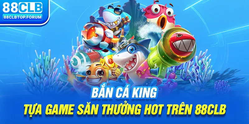 Bắn cá King - Tựa game săn thưởng hot trên 88clb