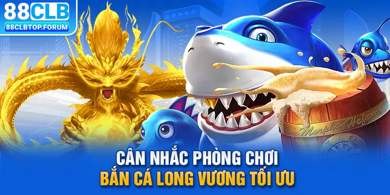 Cân nhắc phòng chơi bắn cá Long Vương tối ưu