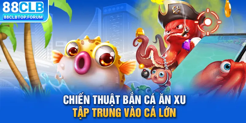 Chiến thuật bắn cá ăn xu: Tập trung vào cá lớn