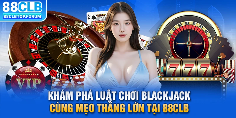 Khám Phá Luật Chơi Blackjack Cùng Mẹo Thắng Lớn Tại 88CLB