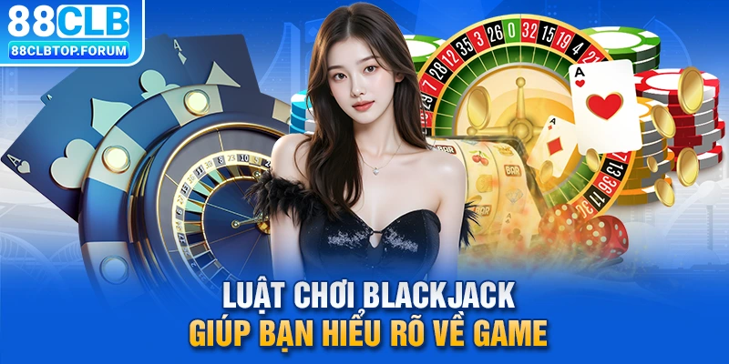 Luật chơi Blackjack giúp bạn hiểu rõ về game