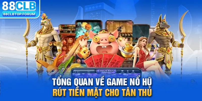 Tổng quan về game nổ hũ rút tiền mặt cho tân thủ